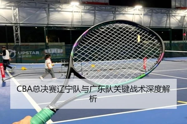 CBA总决赛辽宁队与广东队关键战术深度解析